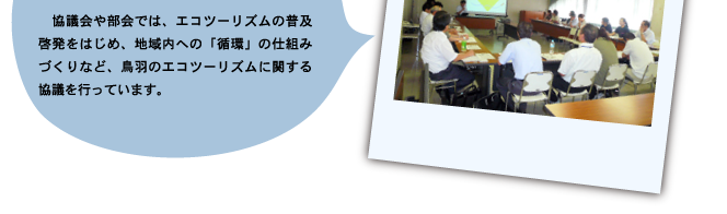 　協議会や部会では、エコツーリズムの普及啓発をはじめ、地域内への「循環」の仕組みづくりなど、鳥羽のエコツーリズムに関する協議を行っています。